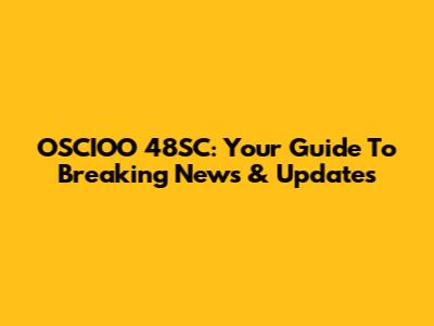 OSCIOO 48SC: Your Guide To Breaking News & Updates