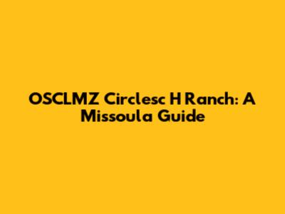 OSCLMZ Circlesc H Ranch: A Missoula Guide
