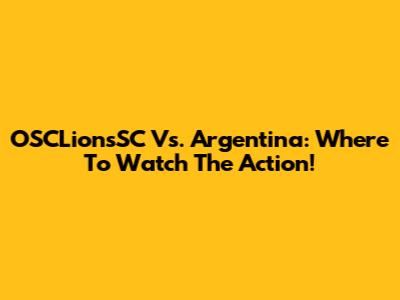 OSCLionsSC Vs. Argentina: Where To Watch The Action!