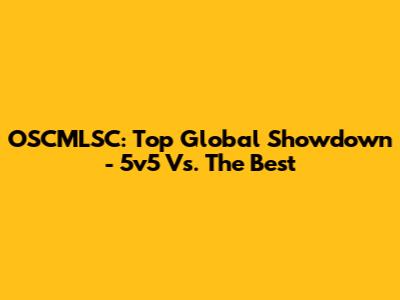 OSCMLSC: Top Global Showdown - 5v5 Vs. The Best