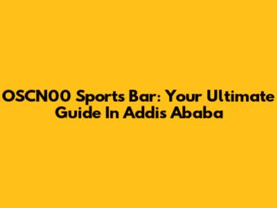 OSCN00 Sports Bar: Your Ultimate Guide In Addis Ababa