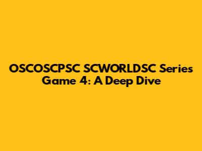 OSCOSCPSC SCWORLDSC Series Game 4: A Deep Dive