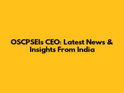 OSCPSEI's CEO: Latest News & Insights From India
