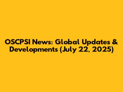 OSCPSI News: Global Updates & Developments (July 22, 2025)