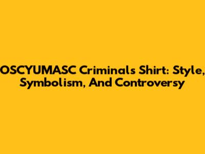 OSCYUMASC Criminals Shirt: Style, Symbolism, And Controversy