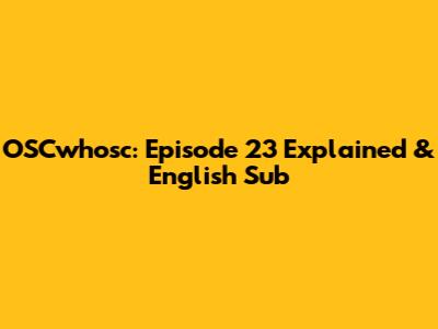 OSCwhosc: Episode 23 Explained & English Sub