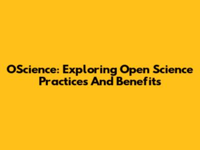 OScience: Exploring Open Science Practices And Benefits