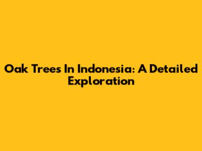 Oak Trees In Indonesia: A Detailed Exploration