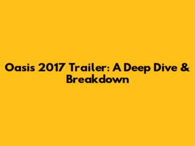 Oasis 2017 Trailer: A Deep Dive & Breakdown