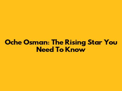 Oche Osman: The Rising Star You Need To Know