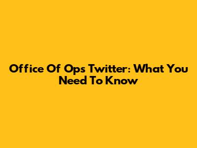 Office Of Ops Twitter: What You Need To Know