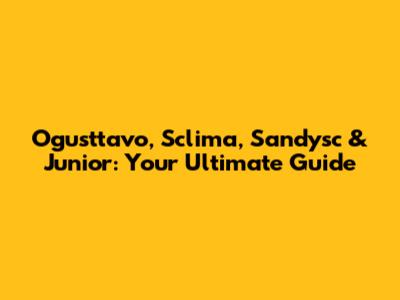 Ogusttavo, Sclima, Sandysc & Junior: Your Ultimate Guide