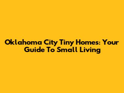 Oklahoma City Tiny Homes: Your Guide To Small Living