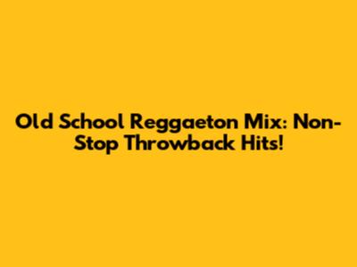 Old School Reggaeton Mix: Non-Stop Throwback Hits!