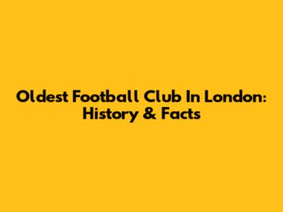 Oldest Football Club In London: History & Facts