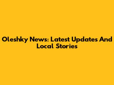Oleshky News: Latest Updates And Local Stories