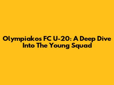 Olympiakos FC U-20: A Deep Dive Into The Young Squad