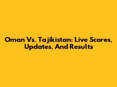 Oman Vs. Tajikistan: Live Scores, Updates, And Results