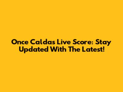 Once Caldas Live Score: Stay Updated With The Latest!
