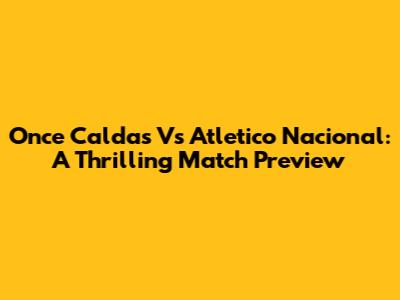Once Caldas Vs Atletico Nacional: A Thrilling Match Preview
