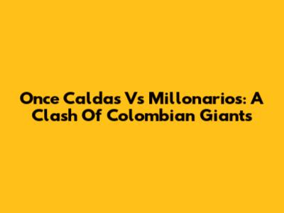 Once Caldas Vs Millonarios: A Clash Of Colombian Giants