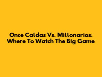 Once Caldas Vs. Millonarios: Where To Watch The Big Game