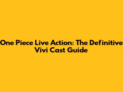 One Piece Live Action: The Definitive Vivi Cast Guide