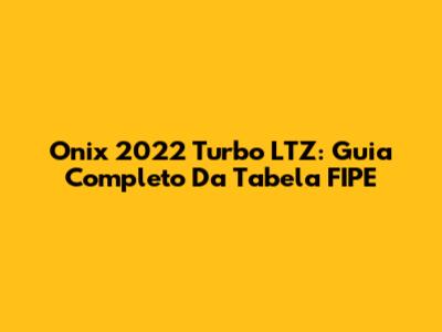 Onix 2022 Turbo LTZ: Guia Completo Da Tabela FIPE
