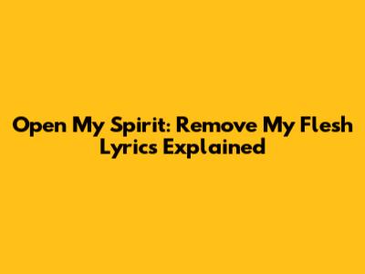 Open My Spirit: "Remove My Flesh" Lyrics Explained