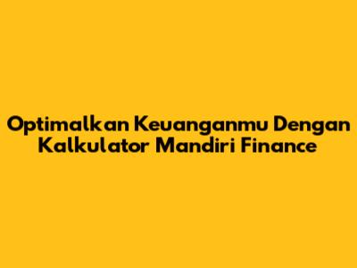 Optimalkan Keuanganmu Dengan Kalkulator Mandiri Finance