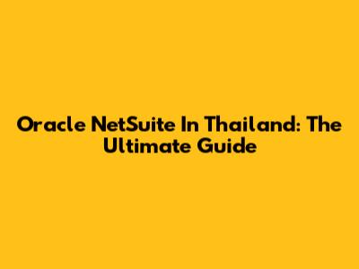 Oracle NetSuite In Thailand: The Ultimate Guide