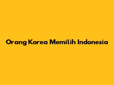 Orang Korea Memilih Indonesia