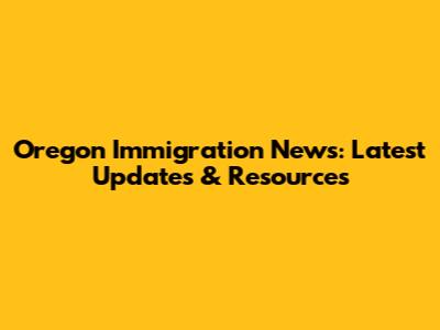 Oregon Immigration News: Latest Updates & Resources