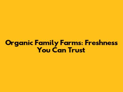 Organic Family Farms: Freshness You Can Trust