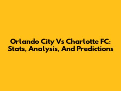 Orlando City Vs Charlotte FC: Stats, Analysis, And Predictions