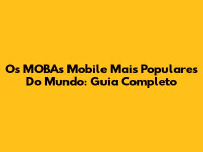 Os MOBAs Mobile Mais Populares Do Mundo: Guia Completo