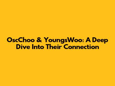 OscChoo & YoungsWoo: A Deep Dive Into Their Connection