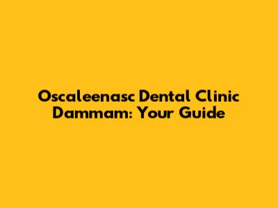 Oscaleenasc Dental Clinic Dammam: Your Guide