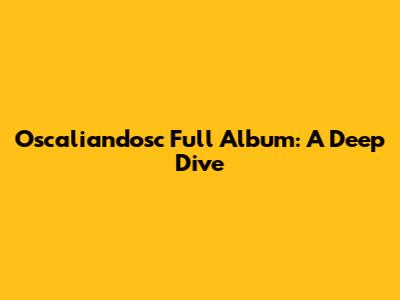 Oscaliandosc Full Album: A Deep Dive