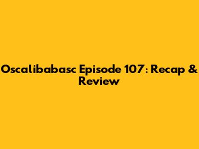 Oscalibabasc Episode 107: Recap & Review