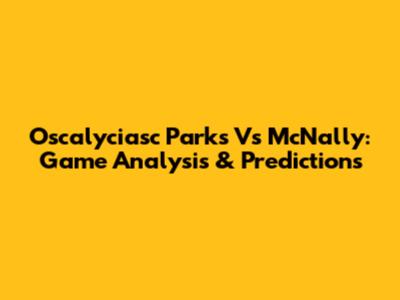 Oscalyciasc Parks Vs McNally: Game Analysis & Predictions