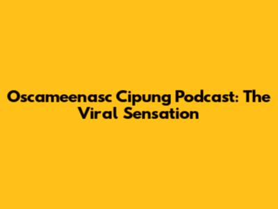 Oscameenasc Cipung Podcast: The Viral Sensation