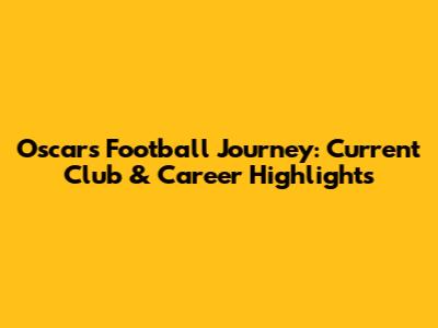 Oscar's Football Journey: Current Club & Career Highlights