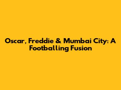 Oscar, Freddie & Mumbai City: A Footballing Fusion