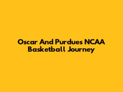 Oscar And Purdue's NCAA Basketball Journey