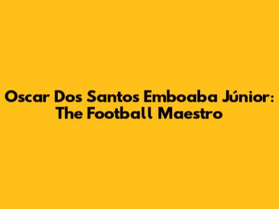 Oscar Dos Santos Emboaba Júnior: The Football Maestro