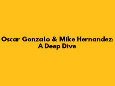 Oscar Gonzalo & Mike Hernandez: A Deep Dive