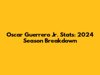 Oscar Guerrero Jr. Stats: 2024 Season Breakdown