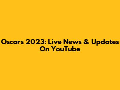 Oscars 2023: Live News & Updates On YouTube