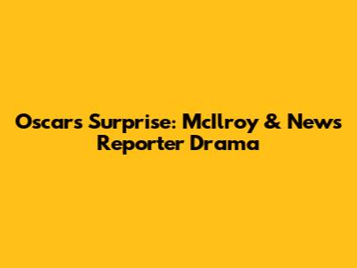 Oscars Surprise: McIlroy & News Reporter Drama